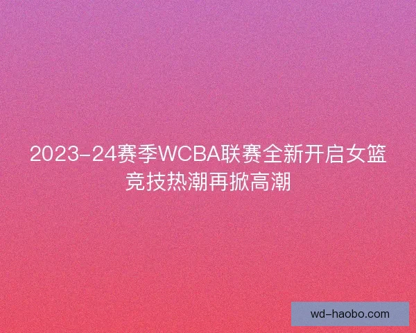 2023-24赛季WCBA联赛全新开启女篮竞技热潮再掀高潮